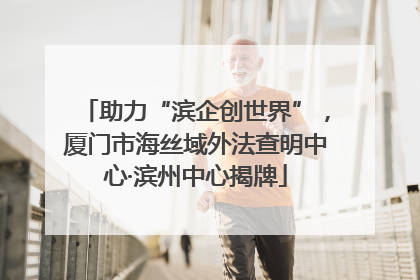 助力“滨企创世界”，厦门市海丝域外法查明中心·滨州中心揭牌