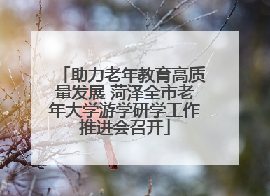 助力老年教育高质量发展 菏泽全市老年大学游学研学工作推进会召开