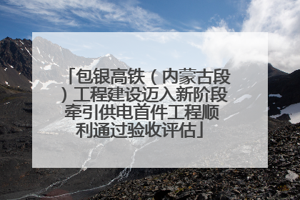 包银高铁（内蒙古段）工程建设迈入新阶段 牵引供电首件工程顺利通过验收评估