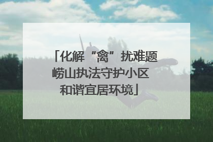 化解“禽”扰难题 崂山执法守护小区和谐宜居环境