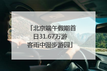 北京端午假期首日31.67万游客雨中漫步游园