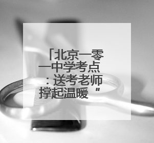北京一零一中学考点：送考老师撑起温暖“后盾”