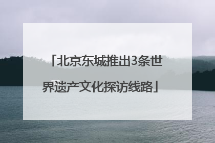 北京东城推出3条世界遗产文化探访线路