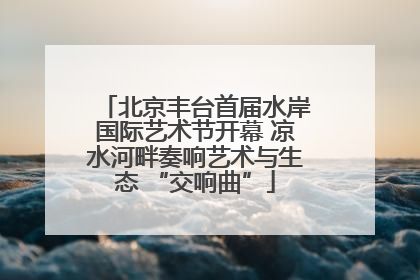 北京丰台首届水岸国际艺术节开幕 凉水河畔奏响艺术与生态 “交响曲”