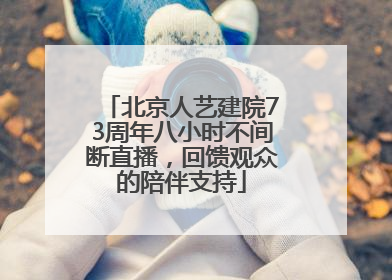 北京人艺建院73周年八小时不间断直播，回馈观众的陪伴支持