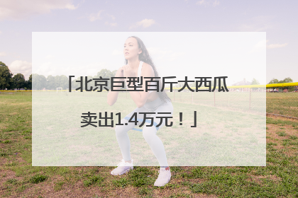 北京巨型百斤大西瓜卖出1.4万元！