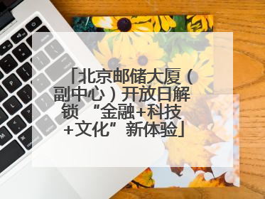 北京邮储大厦（副中心）开放日解锁 “金融+科技+文化”新体验