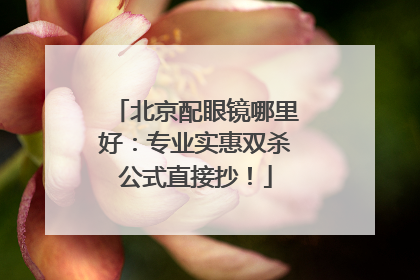 北京配眼镜哪里好：专业实惠双杀公式直接抄！
