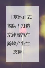 基地正式揭牌！打造京津冀汽车跨境产业生态圈