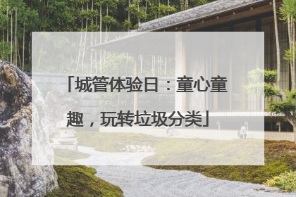 城管体验日：童心童趣，玩转垃圾分类