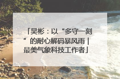 吴彬：以“多守一刻”的耐心解码暴风雨｜最美气象科技工作者