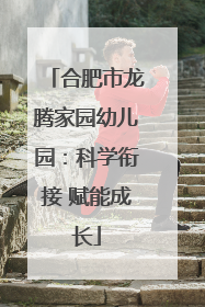 合肥市龙腾家园幼儿园：科学衔接 赋能成长