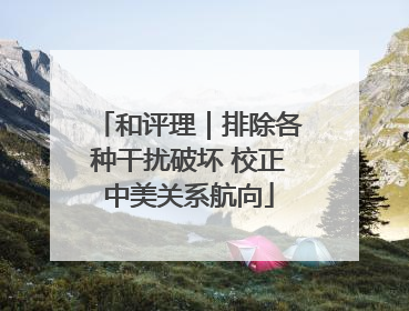 和评理｜排除各种干扰破坏 校正中美关系航向
