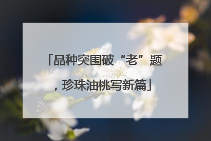 品种突围破“老”题，珍珠油桃写新篇