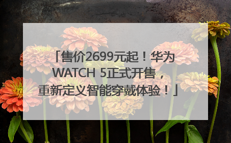 售价2699元起！华为WATCH 5正式开售，重新定义智能穿戴体验！