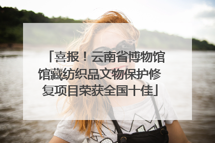 喜报！云南省博物馆馆藏纺织品文物保护修复项目荣获全国十佳