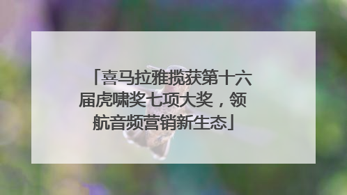 喜马拉雅揽获第十六届虎啸奖七项大奖，领航音频营销新生态