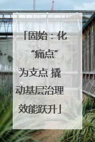 固始：化 “痛点”为支点 撬动基层治理效能跃升