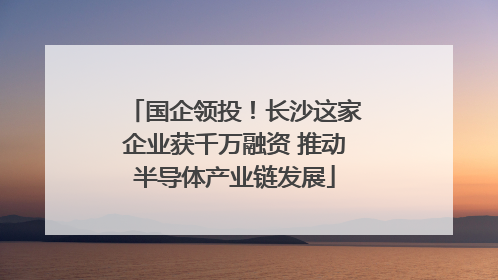 国企领投！长沙这家企业获千万融资 推动半导体产业链发展