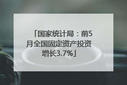 国家统计局：前5月全国固定资产投资增长3.7%