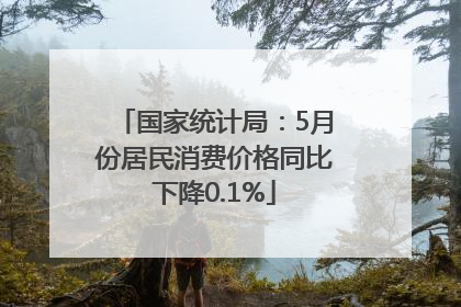 国家统计局：5月份居民消费价格同比下降0.1%
