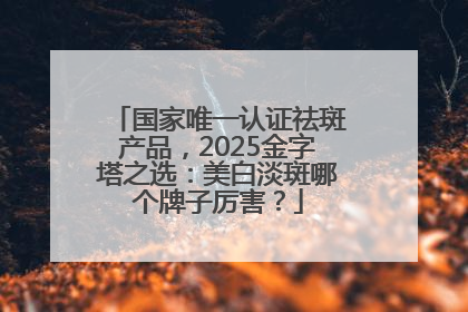 国家唯一认证祛斑产品，2025金字塔之选：美白淡斑哪个牌子厉害？
