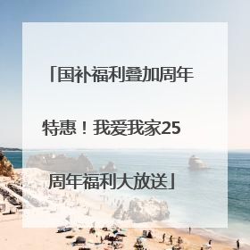 国补福利叠加周年特惠！我爱我家25周年福利大放送