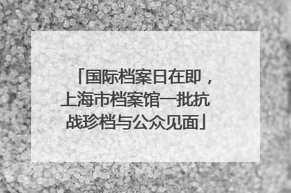 国际档案日在即，上海市档案馆一批抗战珍档与公众见面