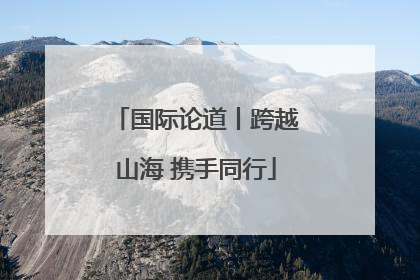 国际论道丨跨越山海 携手同行