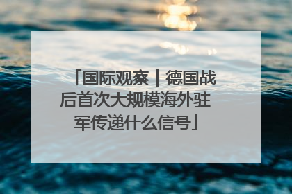国际观察｜德国战后首次大规模海外驻军传递什么信号