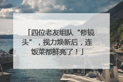 四位老友组队“修镜头”，视力焕新后，连饭菜都鲜亮了！