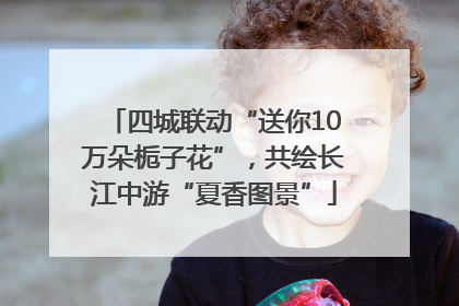 四城联动“送你10万朵栀子花”，共绘长江中游“夏香图景”