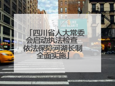 四川省人大常委会启动执法检查 依法保障河湖长制全面实施