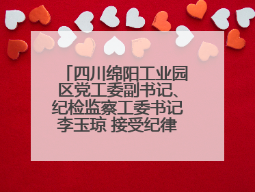 四川绵阳工业园区党工委副书记、纪检监察工委书记李玉琼 接受纪律审查和监察调查