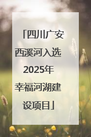 四川广安西溪河入选2025年幸福河湖建设项目
