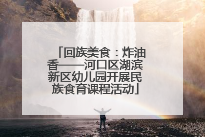 回族美食：炸油香——河口区湖滨新区幼儿园开展民族食育课程活动