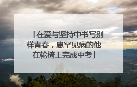 在爱与坚持中书写别样青春，患罕见病的他在轮椅上完成中考