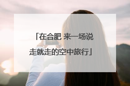 在合肥 来一场说走就走的空中旅行