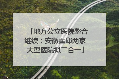 地方公立医院整合继续：安徽霍邱两家大型医院拟二合一