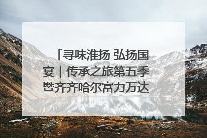 寻味淮扬 弘扬国宴｜传承之旅第五季暨齐齐哈尔富力万达嘉华酒店七周年庆典圆满落幕！
