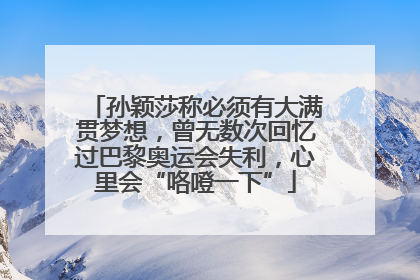 孙颖莎称必须有大满贯梦想，曾无数次回忆过巴黎奥运会失利，心里会“咯噔一下”
