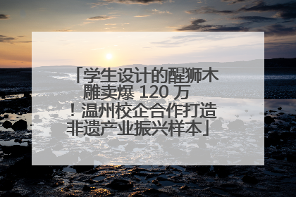 学生设计的醒狮木雕卖爆 120 万！温州校企合作打造非遗产业振兴样本