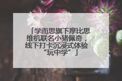 学而思旗下摩比思维机联名小猪佩奇，线下打卡沉浸式体验“玩中学”