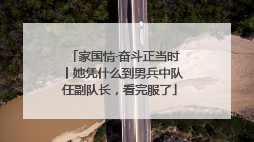 家国情·奋斗正当时丨她凭什么到男兵中队任副队长，看完服了