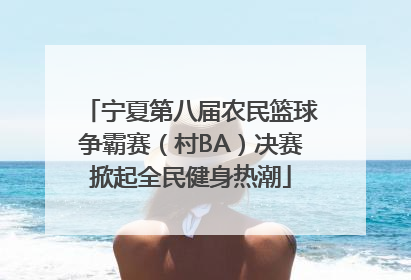 宁夏第八届农民篮球争霸赛（村BA）决赛掀起全民健身热潮