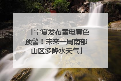 宁夏发布雷电黄色预警！未来一周南部山区多降水天气
