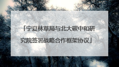 宁夏林草局与北大碳中和研究院签署战略合作框架协议