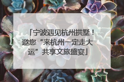 宁波遇见杭州拱墅！邀您“来杭州一定走大运”共享文旅盛宴