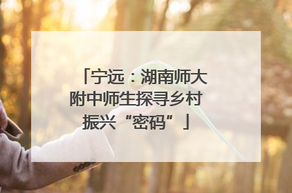 宁远：湖南师大附中师生探寻乡村振兴“密码”