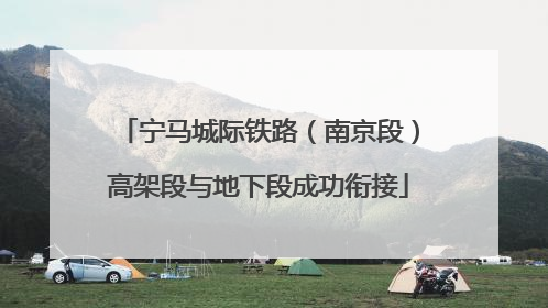 宁马城际铁路（南京段）高架段与地下段成功衔接